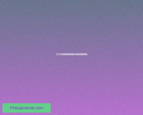 2026世界杯冠军热门球队分析 强强对决谁能脱颖而出